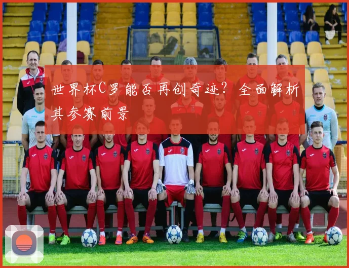 世界杯C罗能否再创奇迹?全面解析其参赛前景