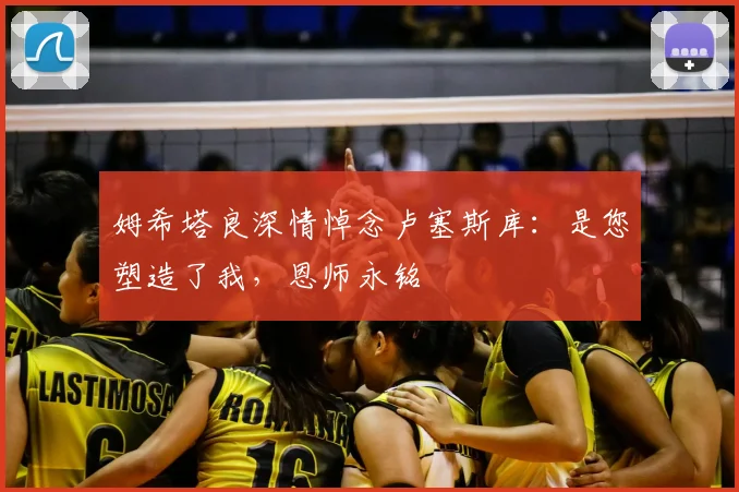 姆希塔良深情悼念卢塞斯库：是您塑造了我，恩师永铭