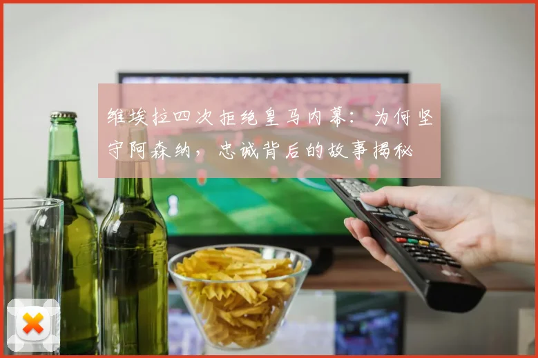 维埃拉四次拒绝皇马内幕:为何坚守阿森纳,忠诚背后的故事揭秘