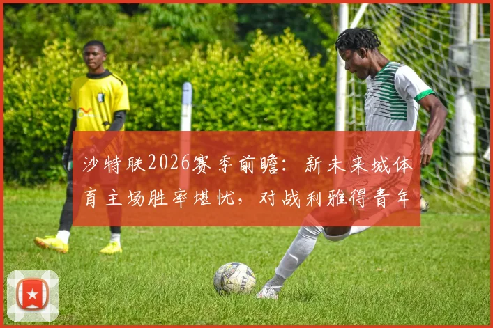 沙特联2026赛季前瞻：新未来城体育主场胜率堪忧，对战利雅得青年人能否终结其7场不胜颓势？