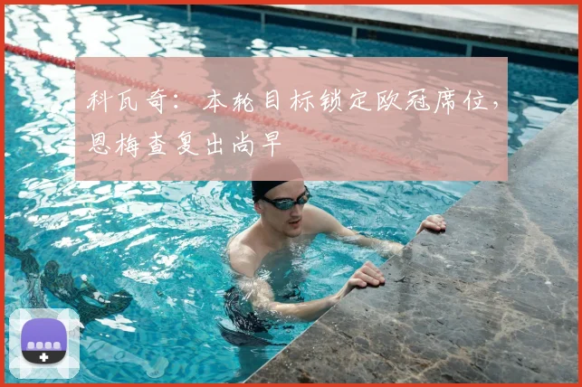 科瓦奇：本轮目标锁定欧冠席位，恩梅查复出尚早
