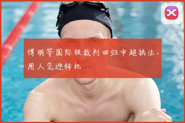 傅明等国际级裁判回归中超执法，用人荒迎转机