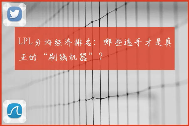 LPL分均经济排名：哪些选手才是真正的“刷钱机器”？