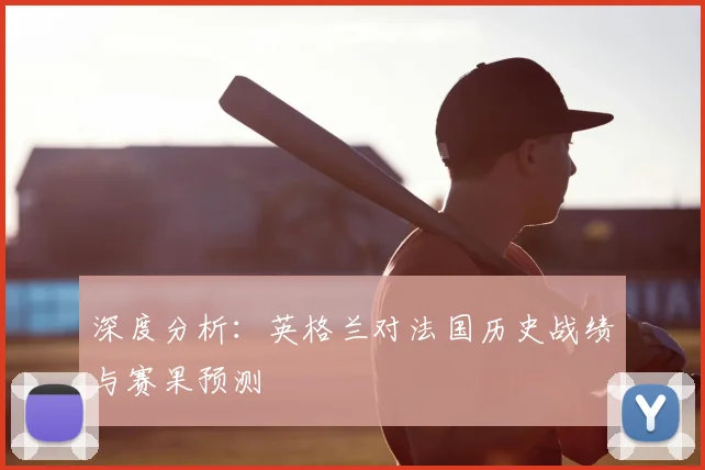 深度分析:英格兰对法国历史战绩与赛果预测