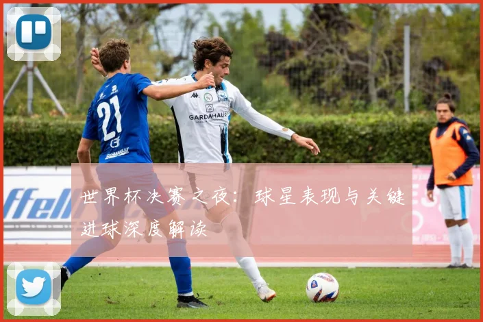 世界杯决赛之夜:球星表现与关键进球深度解读