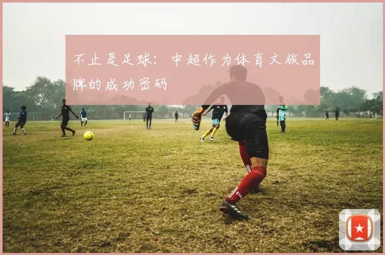 不止是足球:中超作为体育文旅品牌的成功密码