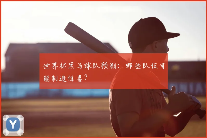 世界杯黑马球队预测：哪些队伍可能制造惊喜？