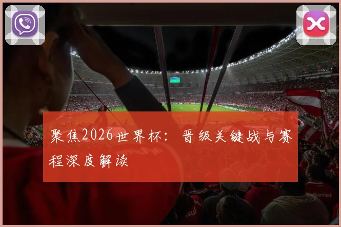 聚焦2026世界杯：晋级关键战与赛程深度解读