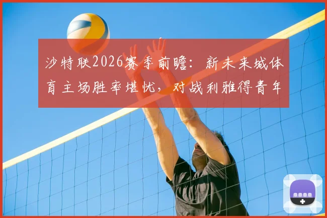 沙特联2026赛季前瞻：新未来城体育主场胜率堪忧，对战利雅得青年人能否终结其7场不胜颓势？