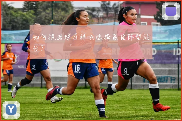 如何根据球员特点选择最佳阵型站位?