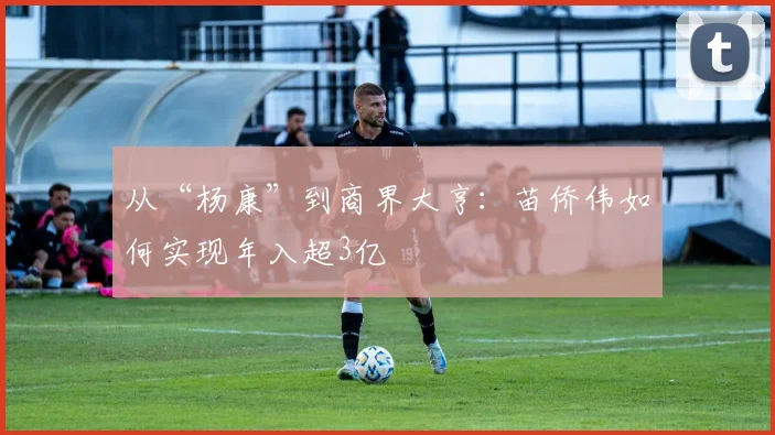 从“杨康”到商界大亨：苗侨伟如何实现年入超3亿