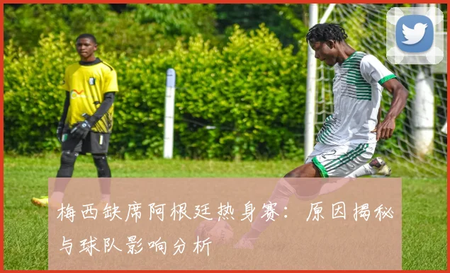 梅西缺席阿根廷热身赛：原因揭秘与球队影响分析