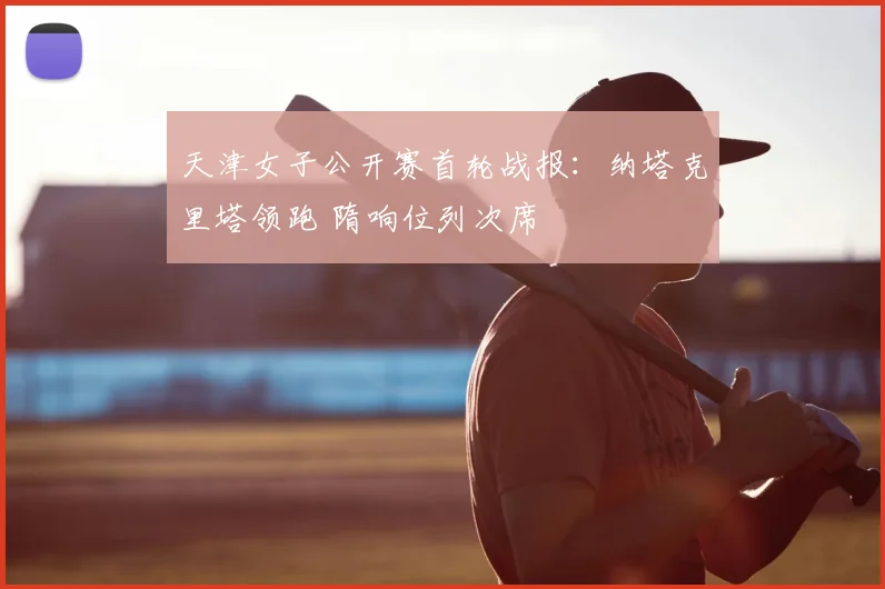 天津女子公开赛首轮战报：纳塔克里塔领跑 隋响位列次席