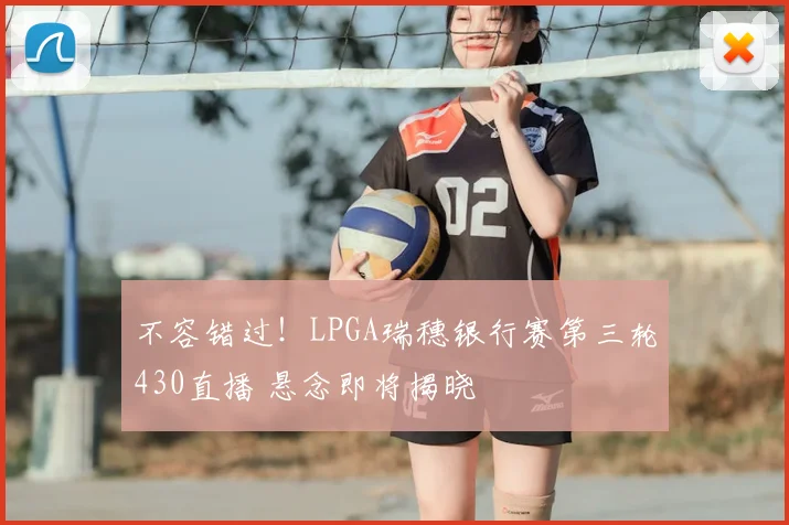 不容错过！LPGA瑞穗银行赛第三轮430直播 悬念即将揭晓