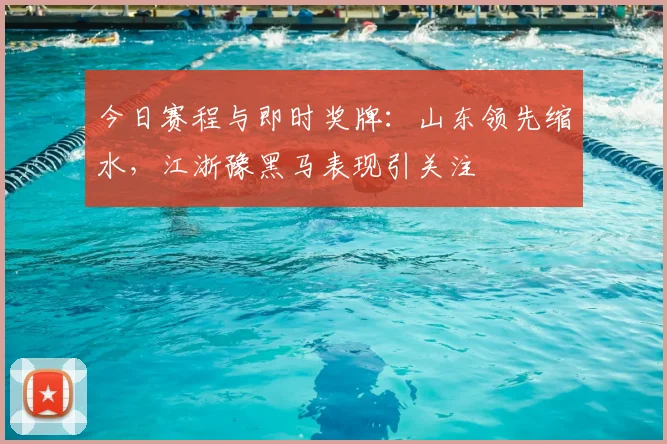 今日赛程与即时奖牌:山东领先缩水,江浙豫黑马表现引关注
