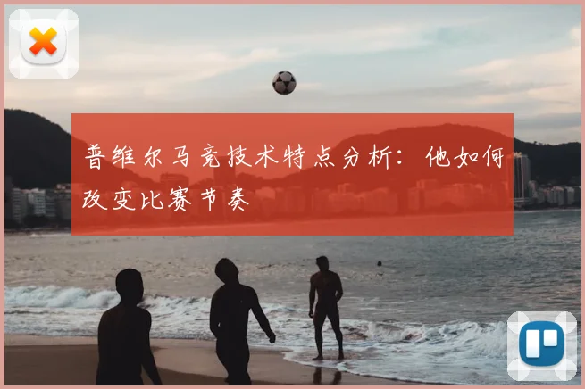 普维尔马竞技术特点分析：他如何改变比赛节奏