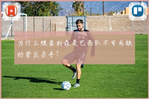 为什么理查利森是巴西队不可或缺的禁区杀手？