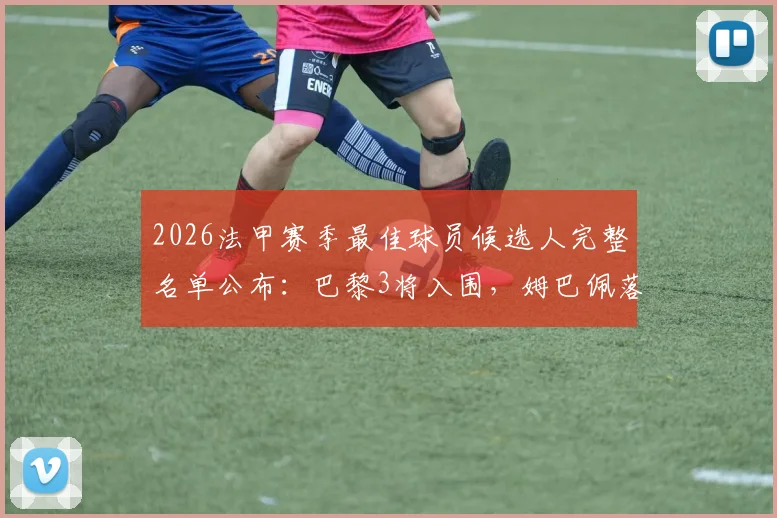 2026法甲赛季最佳球员候选人完整名单公布：巴黎3将入围，姆巴佩落选引热议，附历届得主与最新赔率解析