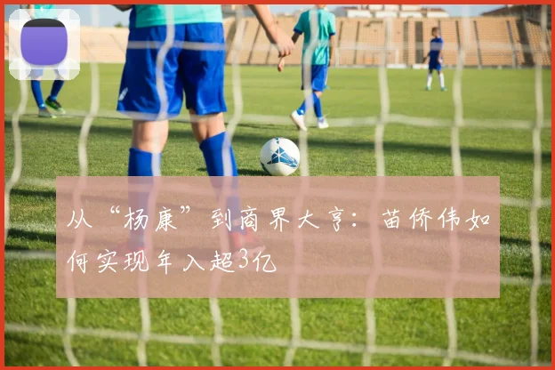 从“杨康”到商界大亨：苗侨伟如何实现年入超3亿