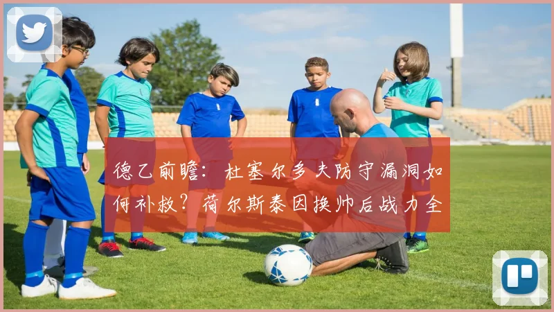 德乙前瞻:杜塞尔多夫防守漏洞如何补救?荷尔斯泰因换帅后战力全解析