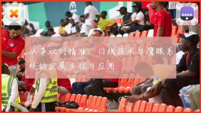 从争议到精准：门线技术与鹰眼系统的发展历程与应用