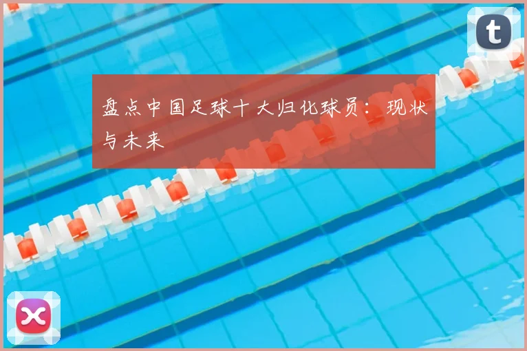 盘点中国足球十大归化球员：现状与未来