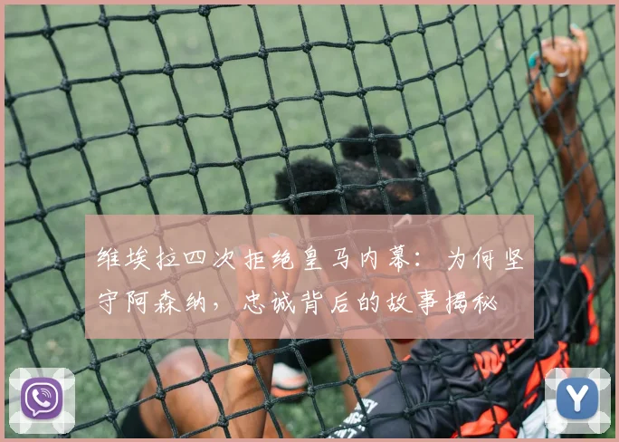 维埃拉四次拒绝皇马内幕:为何坚守阿森纳,忠诚背后的故事揭秘