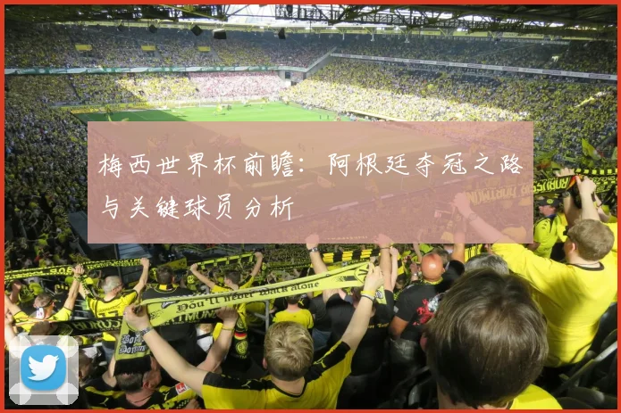 梅西世界杯前瞻：阿根廷夺冠之路与关键球员分析