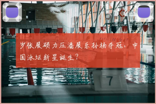 岁张展硕力压潘展乐孙杨夺冠，中国泳坛新星诞生？