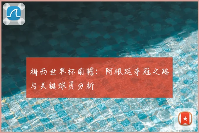 梅西世界杯前瞻：阿根廷夺冠之路与关键球员分析