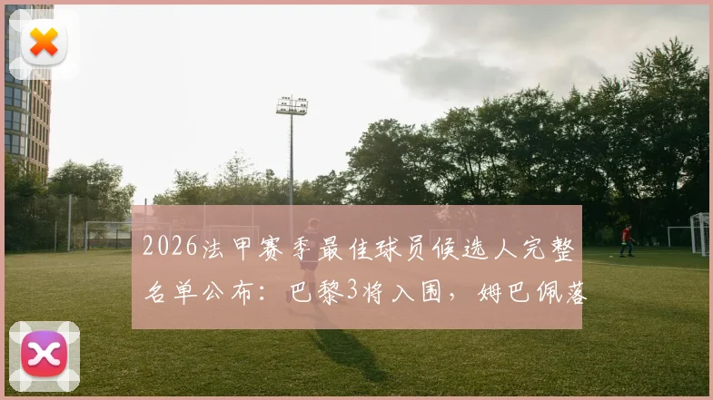 2026法甲赛季最佳球员候选人完整名单公布：巴黎3将入围，姆巴佩落选引热议，附历届得主与最新赔率解析