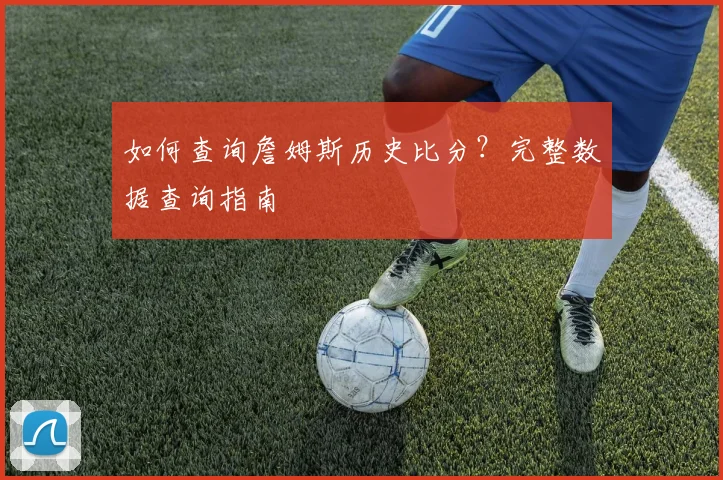 如何查询詹姆斯历史比分？完整数据查询指南