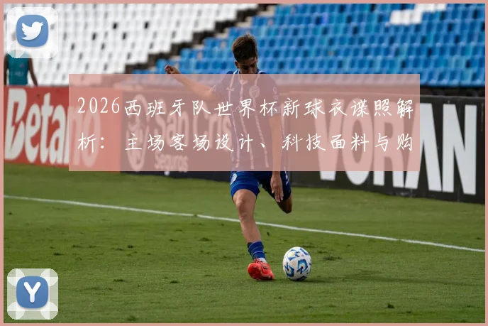 2026西班牙队世界杯新球衣谍照解析：主场客场设计、科技面料与购买全指南