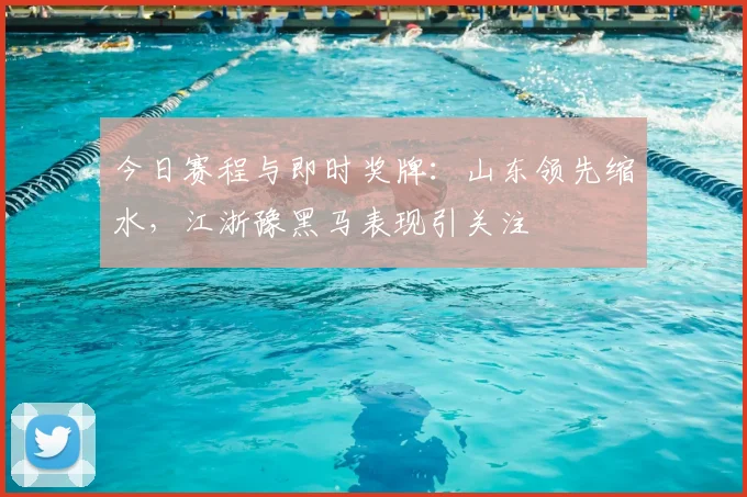 今日赛程与即时奖牌：山东领先缩水，江浙豫黑马表现引关注
