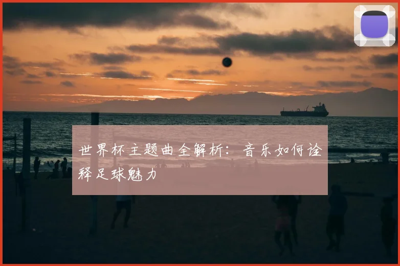 世界杯主题曲全解析：音乐如何诠释足球魅力