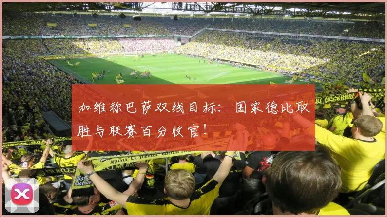 加维称巴萨双线目标：国家德比取胜与联赛百分收官！