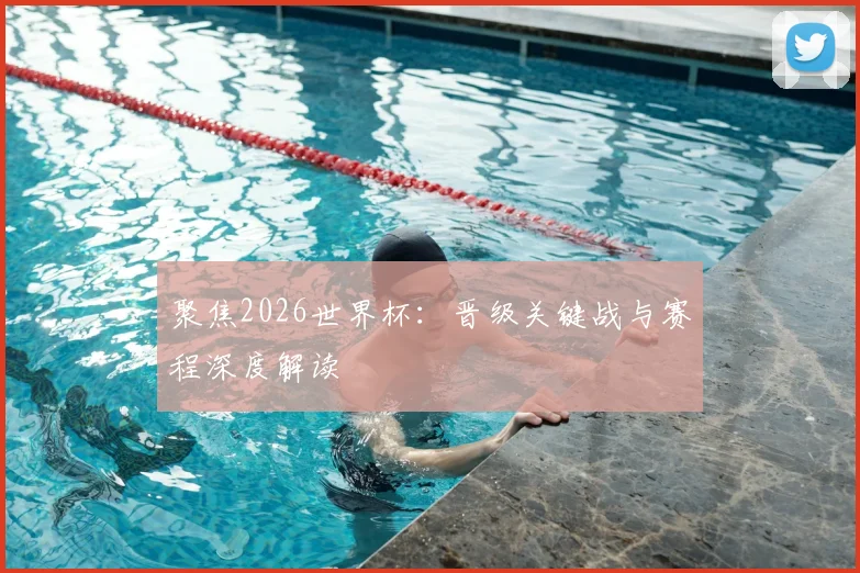聚焦2026世界杯:晋级关键战与赛程深度解读