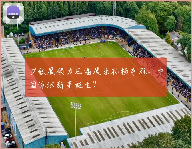 岁张展硕力压潘展乐孙杨夺冠,中国泳坛新星诞生?