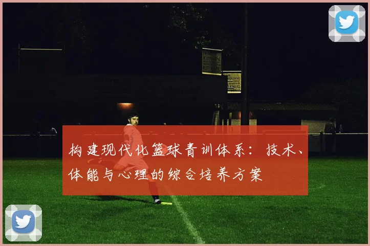 构建现代化篮球青训体系:技术、体能与心理的综合培养方案